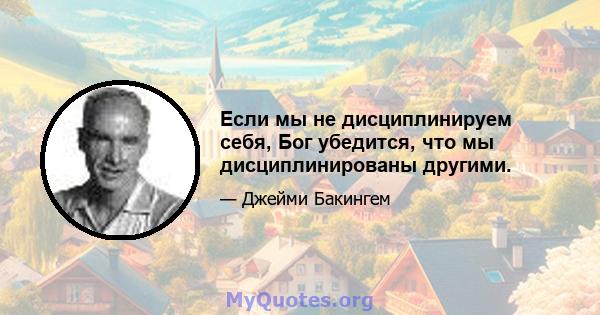 Если мы не дисциплинируем себя, Бог убедится, что мы дисциплинированы другими.