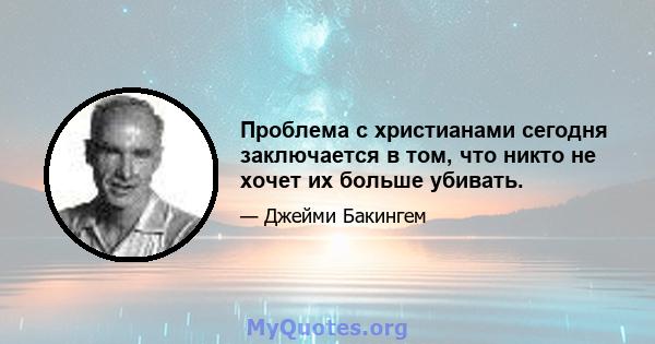 Проблема с христианами сегодня заключается в том, что никто не хочет их больше убивать.