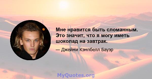 Мне нравится быть сломанным. Это значит, что я могу иметь шоколад на завтрак.