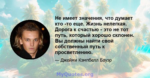 Не имеет значения, что думает кто -то еще. Жизнь нелегкая. Дорога к счастью - это не тот путь, который хорошо склонен. Вы должны найти свой собственный путь к просветлению.