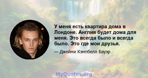 У меня есть квартира дома в Лондоне. Англия будет дома для меня. Это всегда было и всегда было. Это где мои друзья.