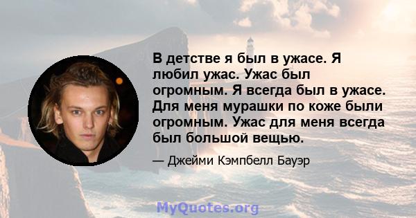 В детстве я был в ужасе. Я любил ужас. Ужас был огромным. Я всегда был в ужасе. Для меня мурашки по коже были огромным. Ужас для меня всегда был большой вещью.