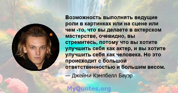 Возможность выполнять ведущие роли в картинках или на сцене или чем -то, что вы делаете в актерском мастерстве, очевидно, вы стремитесь, потому что вы хотите улучшить себя как актер, и вы хотите улучшить себя как