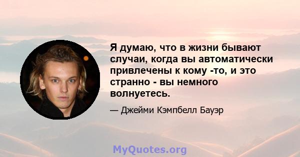 Я думаю, что в жизни бывают случаи, когда вы автоматически привлечены к кому -то, и это странно - вы немного волнуетесь.