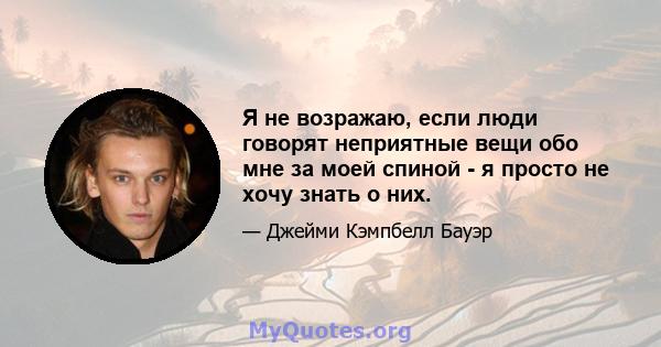 Я не возражаю, если люди говорят неприятные вещи обо мне за моей спиной - я просто не хочу знать о них.