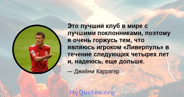 Это лучший клуб в мире с лучшими поклонниками, поэтому я очень горжусь тем, что являюсь игроком «Ливерпуль» в течение следующих четырех лет и, надеюсь, еще дольше.