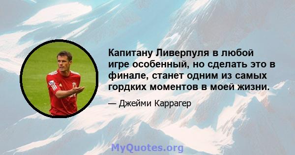 Капитану Ливерпуля в любой игре особенный, но сделать это в финале, станет одним из самых гордких моментов в моей жизни.