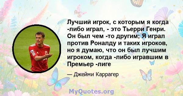 Лучший игрок, с которым я когда -либо играл, - это Тьерри Генри. Он был чем -то другим; Я играл против Роналду и таких игроков, но я думаю, что он был лучшим игроком, когда -либо игравшим в Премьер -лиге