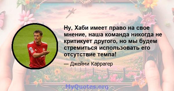 Ну, Хаби имеет право на свое мнение, наша команда никогда не критикует другого, но мы будем стремиться использовать его отсутствие темпа!