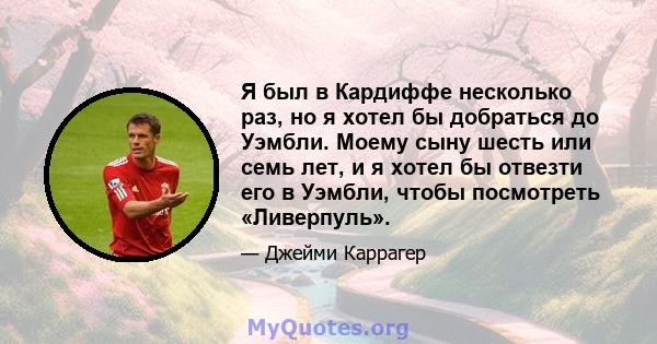 Я был в Кардиффе несколько раз, но я хотел бы добраться до Уэмбли. Моему сыну шесть или семь лет, и я хотел бы отвезти его в Уэмбли, чтобы посмотреть «Ливерпуль».