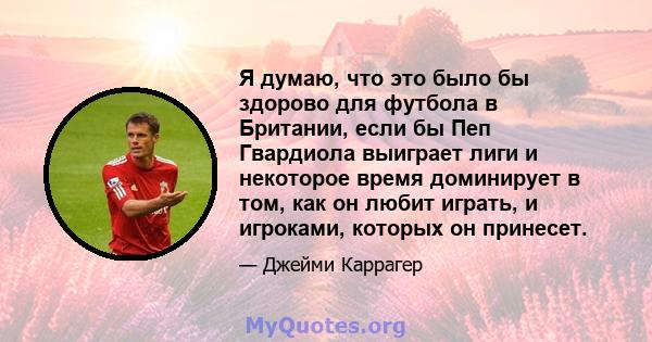 Я думаю, что это было бы здорово для футбола в Британии, если бы Пеп Гвардиола выиграет лиги и некоторое время доминирует в том, как он любит играть, и игроками, которых он принесет.