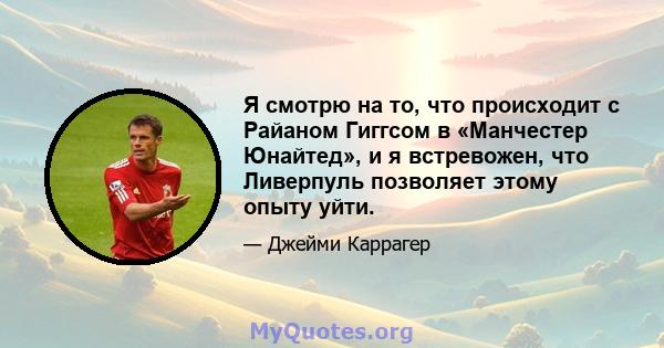 Я смотрю на то, что происходит с Райаном Гиггсом в «Манчестер Юнайтед», и я встревожен, что Ливерпуль позволяет этому опыту уйти.