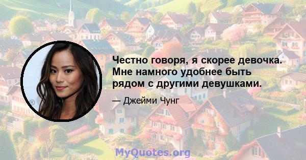 Честно говоря, я скорее девочка. Мне намного удобнее быть рядом с другими девушками.