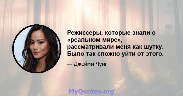 Режиссеры, которые знали о «реальном мире», рассматривали меня как шутку. Было так сложно уйти от этого.