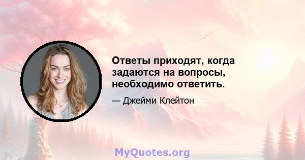 Ответы приходят, когда задаются на вопросы, необходимо ответить.