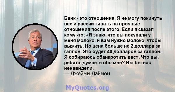 Банк - это отношения. Я не могу покинуть вас и рассчитывать на прочные отношения после этого. Если я сказал кому -то: «Я знаю, что вы покупали у меня молоко, и вам нужно молоко, чтобы выжить. Но цена больше не 2 доллара 