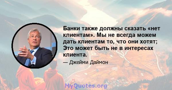 Банки также должны сказать «нет клиентам». Мы не всегда можем дать клиентам то, что они хотят; Это может быть не в интересах клиента.