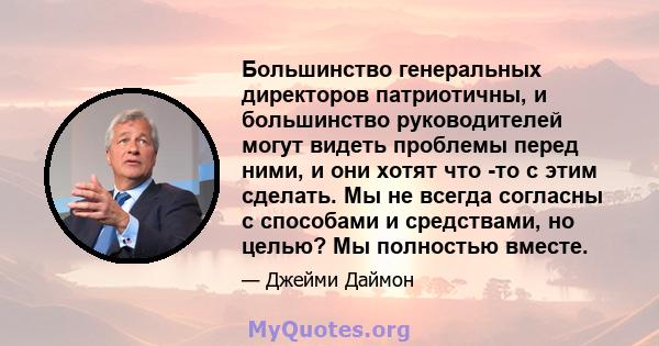 Большинство генеральных директоров патриотичны, и большинство руководителей могут видеть проблемы перед ними, и они хотят что -то с этим сделать. Мы не всегда согласны с способами и средствами, но целью? Мы полностью