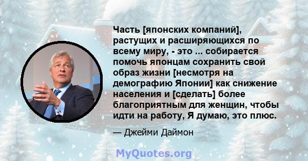 Часть [японских компаний], растущих и расширяющихся по всему миру, - это ... собирается помочь японцам сохранить свой образ жизни [несмотря на демографию Японии] как снижение населения и [сделать] более благоприятным