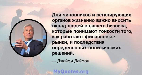 Для чиновников и регулирующих органов жизненно важно вносить вклад людей в нашего бизнеса, которые понимают тонкости того, как работают финансовые рынки, и последствия определенных политических решений.