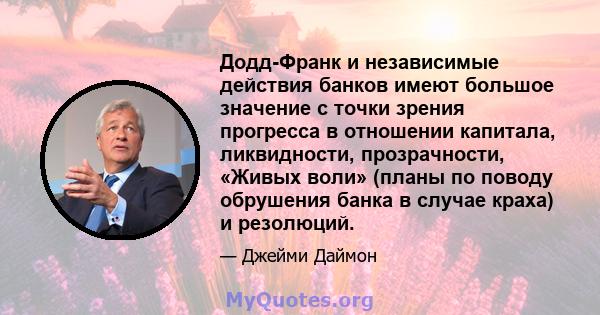 Додд-Франк и независимые действия банков имеют большое значение с точки зрения прогресса в отношении капитала, ликвидности, прозрачности, «Живых воли» (планы по поводу обрушения банка в случае краха) и резолюций.