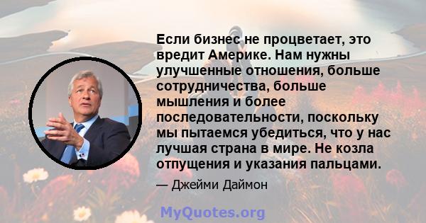 Если бизнес не процветает, это вредит Америке. Нам нужны улучшенные отношения, больше сотрудничества, больше мышления и более последовательности, поскольку мы пытаемся убедиться, что у нас лучшая страна в мире. Не козла 