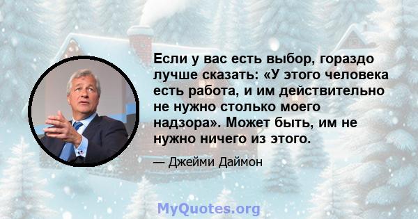 Если у вас есть выбор, гораздо лучше сказать: «У этого человека есть работа, и им действительно не нужно столько моего надзора». Может быть, им не нужно ничего из этого.