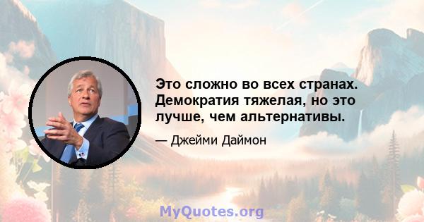 Это сложно во всех странах. Демократия тяжелая, но это лучше, чем альтернативы.