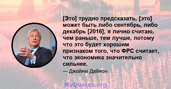 [Это] трудно предсказать, [это] может быть либо сентябрь, либо декабрь [2016], я лично считаю, чем раньше, тем лучше, потому что это будет хорошим признаком того, что ФРС считает, что экономика значительно сильнее.