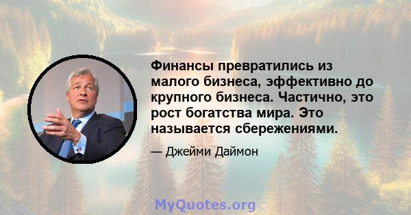 Финансы превратились из малого бизнеса, эффективно до крупного бизнеса. Частично, это рост богатства мира. Это называется сбережениями.