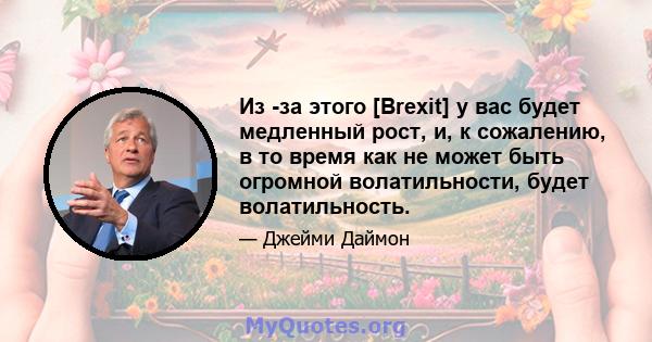 Из -за этого [Brexit] у вас будет медленный рост, и, к сожалению, в то время как не может быть огромной волатильности, будет волатильность.