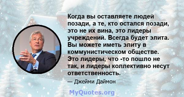 Когда вы оставляете людей позади, а те, кто остался позади, это не их вина, это лидеры учреждений. Всегда будет элита. Вы можете иметь элиту в коммунистическом обществе. Это лидеры, что -то пошло не так, и лидеры