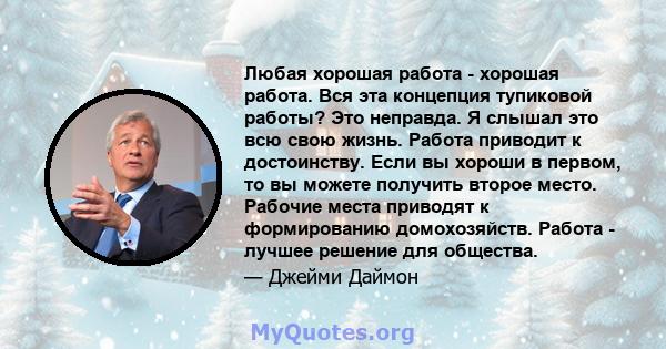 Любая хорошая работа - хорошая работа. Вся эта концепция тупиковой работы? Это неправда. Я слышал это всю свою жизнь. Работа приводит к достоинству. Если вы хороши в первом, то вы можете получить второе место. Рабочие