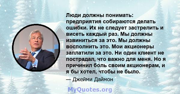 Люди должны понимать: предприятия собираются делать ошибки. Их не следует застрелить и висеть каждый раз. Мы должны извиниться за это. Мы должны восполнить это. Мои акционеры заплатили за это. Ни один клиент не