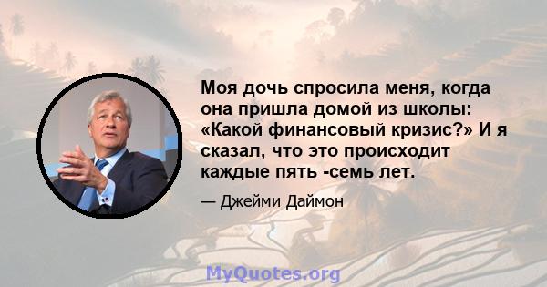 Моя дочь спросила меня, когда она пришла домой из школы: «Какой финансовый кризис?» И я сказал, что это происходит каждые пять -семь лет.