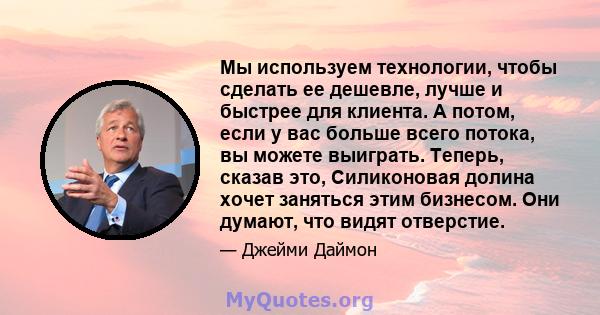 Мы используем технологии, чтобы сделать ее дешевле, лучше и быстрее для клиента. А потом, если у вас больше всего потока, вы можете выиграть. Теперь, сказав это, Силиконовая долина хочет заняться этим бизнесом. Они