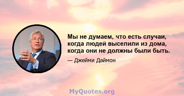 Мы не думаем, что есть случаи, когда людей выселили из дома, когда они не должны были быть.