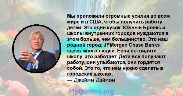 Мы приложили огромные усилия во всем мире и в США, чтобы получить работу детей. Это один кусок. Южный Бронкс и школы внутренних городов нуждаются в этом больше, чем большинство. Это наш родной город; JPMorgan Chase