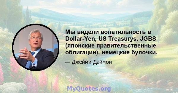 Мы видели волатильность в Dollar-Yen, US Treasurys, JGBS (японские правительственные облигации), немецкие булочки.