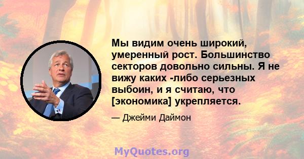 Мы видим очень широкий, умеренный рост. Большинство секторов довольно сильны. Я не вижу каких -либо серьезных выбоин, и я считаю, что [экономика] укрепляется.