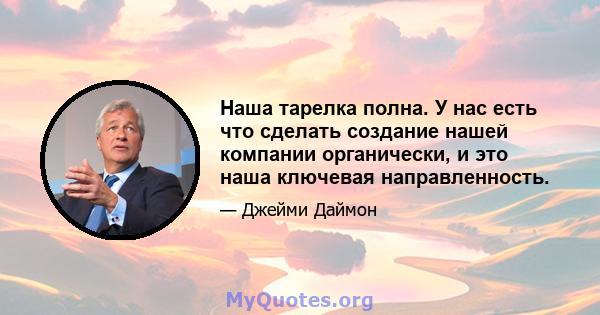 Наша тарелка полна. У нас есть что сделать создание нашей компании органически, и это наша ключевая направленность.