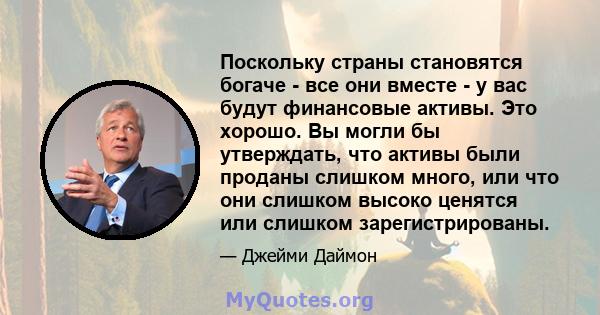 Поскольку страны становятся богаче - все они вместе - у вас будут финансовые активы. Это хорошо. Вы могли бы утверждать, что активы были проданы слишком много, или что они слишком высоко ценятся или слишком