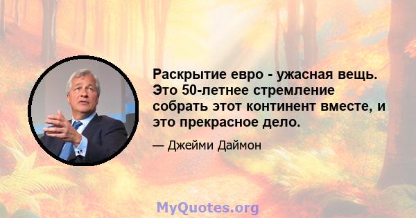 Раскрытие евро - ужасная вещь. Это 50-летнее стремление собрать этот континент вместе, и это прекрасное дело.