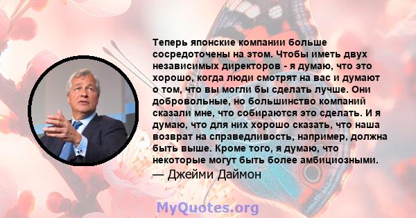 Теперь японские компании больше сосредоточены на этом. Чтобы иметь двух независимых директоров - я думаю, что это хорошо, когда люди смотрят на вас и думают о том, что вы могли бы сделать лучше. Они добровольные, но