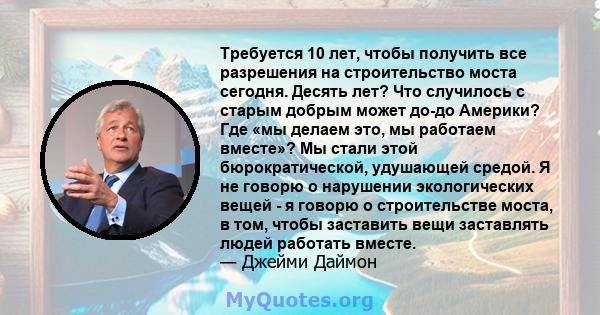 Требуется 10 лет, чтобы получить все разрешения на строительство моста сегодня. Десять лет? Что случилось с старым добрым может до-до Америки? Где «мы делаем это, мы работаем вместе»? Мы стали этой бюрократической,