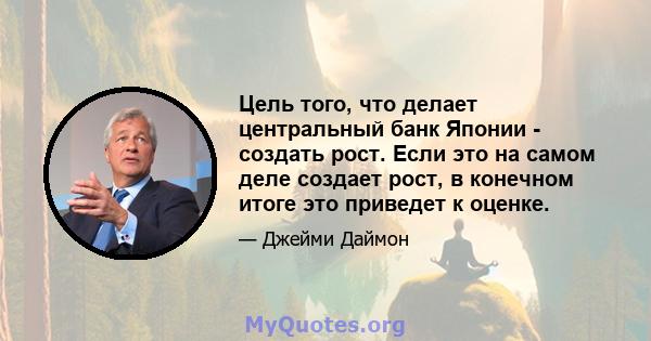 Цель того, что делает центральный банк Японии - создать рост. Если это на самом деле создает рост, в конечном итоге это приведет к оценке.