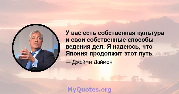 У вас есть собственная культура и свои собственные способы ведения дел. Я надеюсь, что Япония продолжит этот путь.