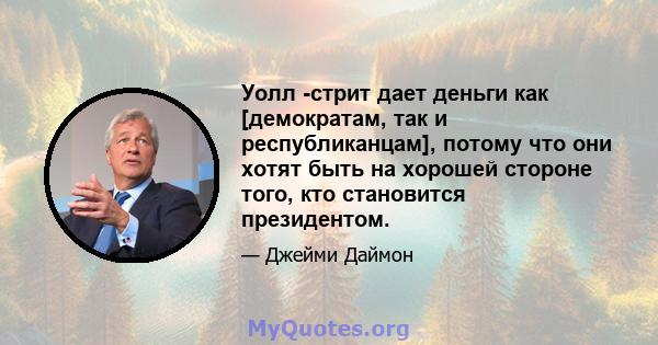 Уолл -стрит дает деньги как [демократам, так и республиканцам], потому что они хотят быть на хорошей стороне того, кто становится президентом.