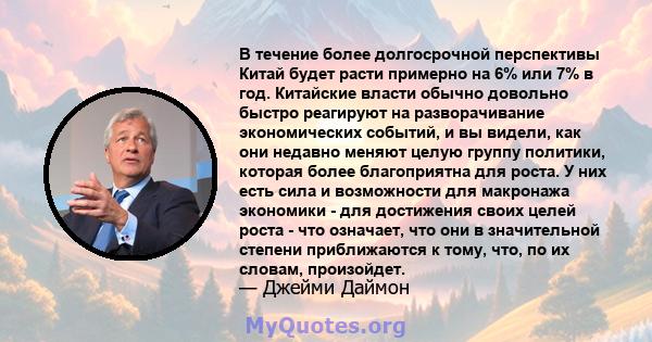 В течение более долгосрочной перспективы Китай будет расти примерно на 6% или 7% в год. Китайские власти обычно довольно быстро реагируют на разворачивание экономических событий, и вы видели, как они недавно меняют