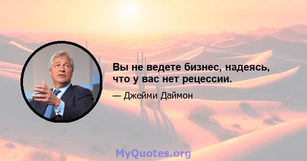 Вы не ведете бизнес, надеясь, что у вас нет рецессии.